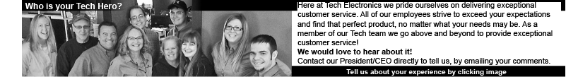 Who is your Tech Hero? Here at Tech Electronics we pride ourselves on delivering exceptional customer service. All of our employees strive to exceed your expectations and find that perfect product, no matter what your needs may be. Has a member of our Tech team gone above and beyond to provide exceptional customer service? We would love to hear about it! Contact our President/CEO directly to tell us, by emailing your comments.